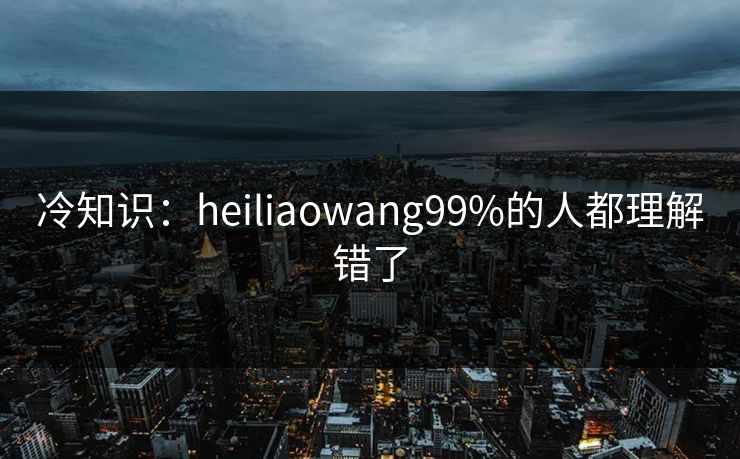 冷知识：heiliaowang99%的人都理解错了