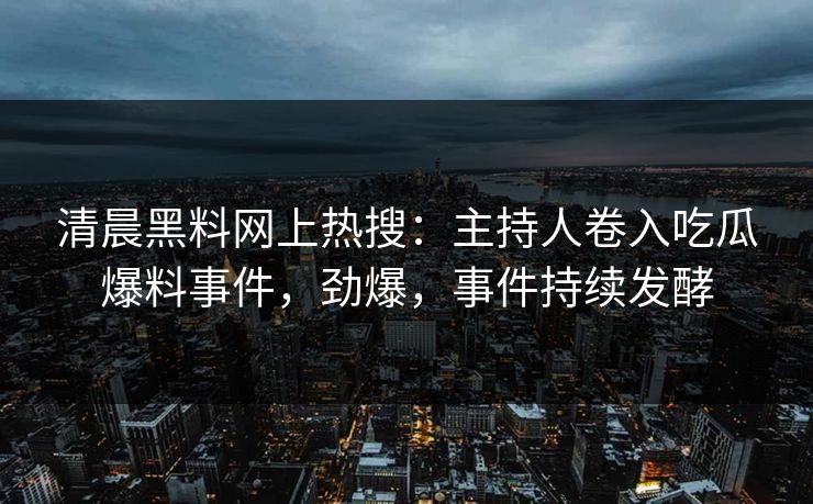 清晨黑料网上热搜：主持人卷入吃瓜爆料事件，劲爆，事件持续发酵
