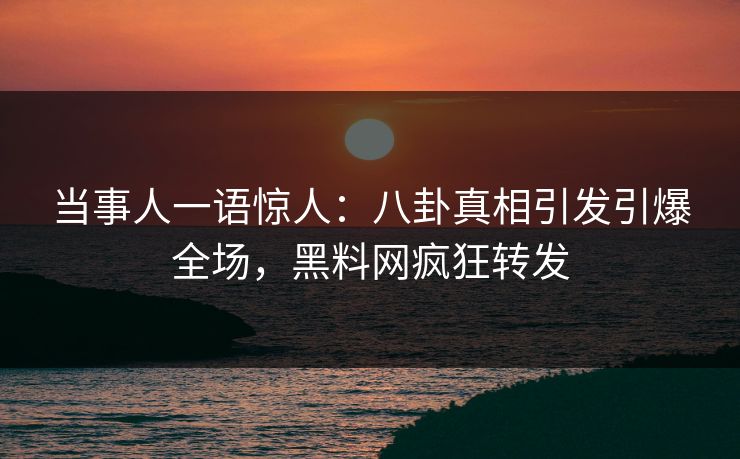 当事人一语惊人：八卦真相引发引爆全场，黑料网疯狂转发