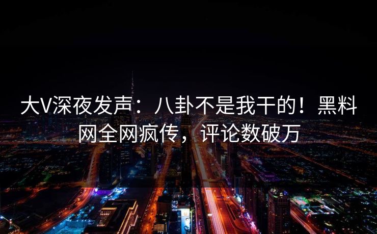 大V深夜发声：八卦不是我干的！黑料网全网疯传，评论数破万