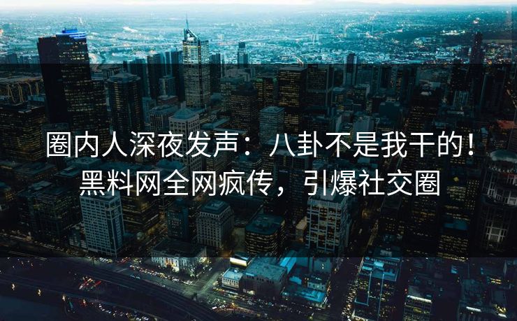 圈内人深夜发声：八卦不是我干的！黑料网全网疯传，引爆社交圈