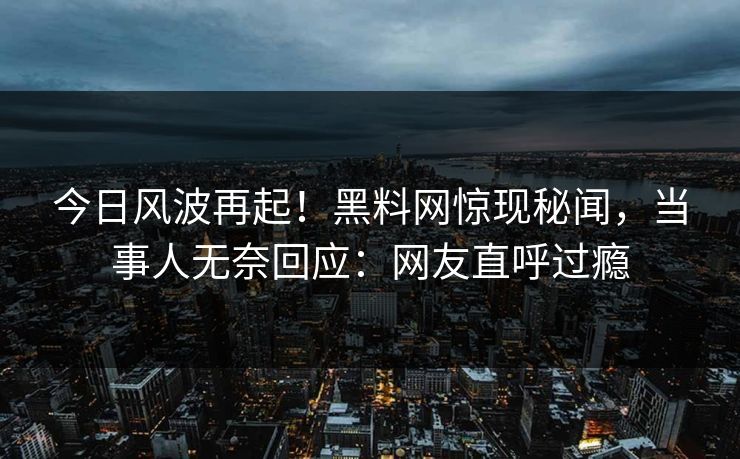 今日风波再起！黑料网惊现秘闻，当事人无奈回应：网友直呼过瘾