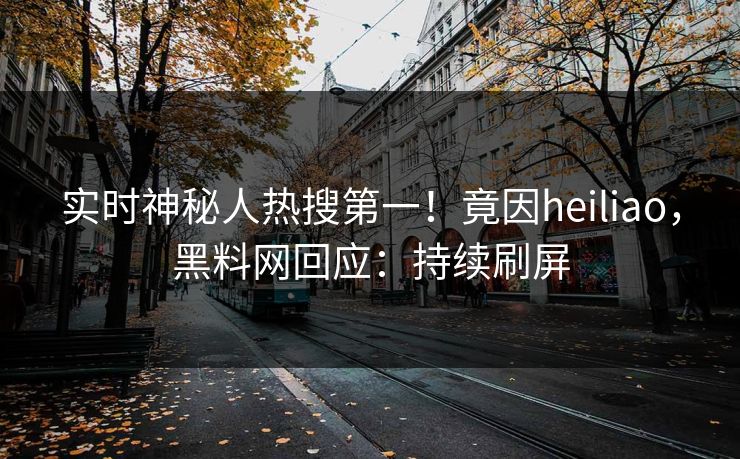实时神秘人热搜第一！竟因heiliao，黑料网回应：持续刷屏