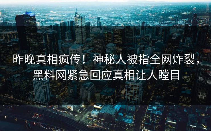 昨晚真相疯传！神秘人被指全网炸裂，黑料网紧急回应真相让人瞠目