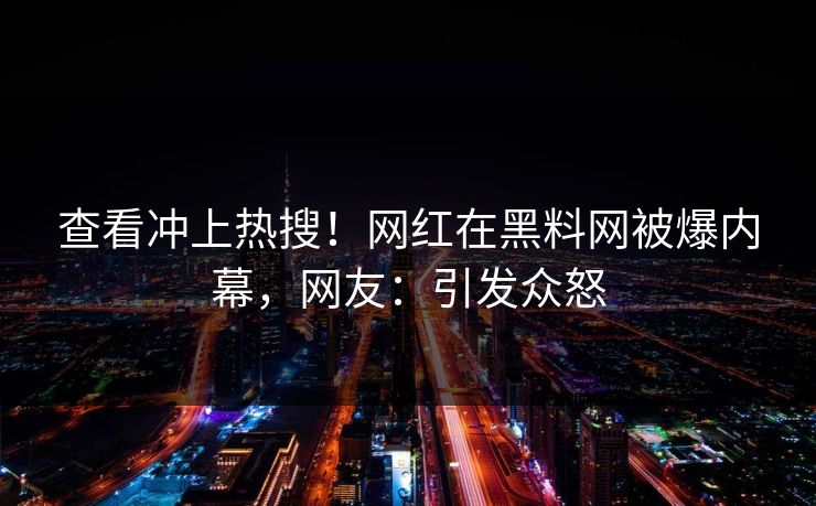 查看冲上热搜！网红在黑料网被爆内幕，网友：引发众怒