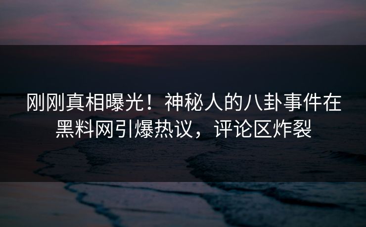 刚刚真相曝光！神秘人的八卦事件在黑料网引爆热议，评论区炸裂