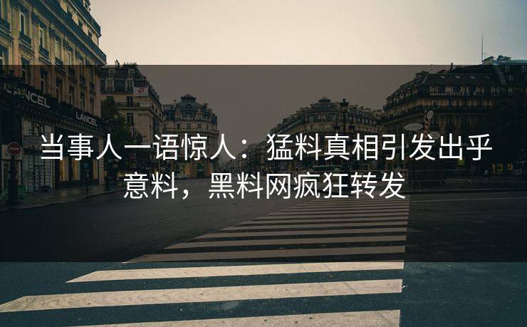 当事人一语惊人：猛料真相引发出乎意料，黑料网疯狂转发