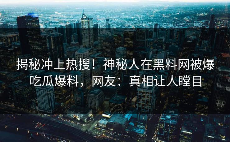 揭秘冲上热搜！神秘人在黑料网被爆吃瓜爆料，网友：真相让人瞠目