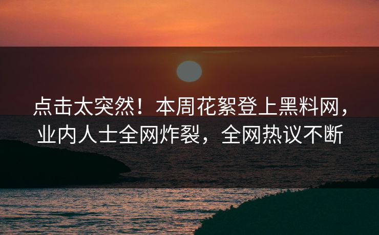 点击太突然！本周花絮登上黑料网，业内人士全网炸裂，全网热议不断