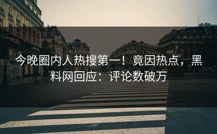 今晚圈内人热搜第一！竟因热点，黑料网回应：评论数破万