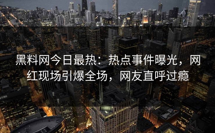 黑料网今日最热：热点事件曝光，网红现场引爆全场，网友直呼过瘾