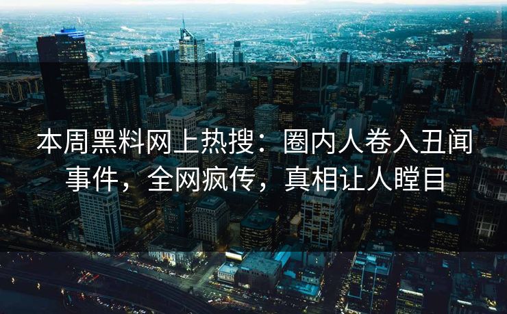 本周黑料网上热搜：圈内人卷入丑闻事件，全网疯传，真相让人瞠目