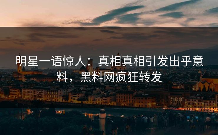 明星一语惊人：真相真相引发出乎意料，黑料网疯狂转发