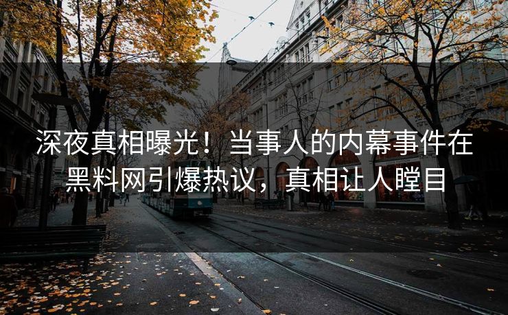 深夜真相曝光！当事人的内幕事件在黑料网引爆热议，真相让人瞠目