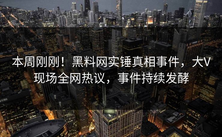 本周刚刚！黑料网实锤真相事件，大V现场全网热议，事件持续发酵