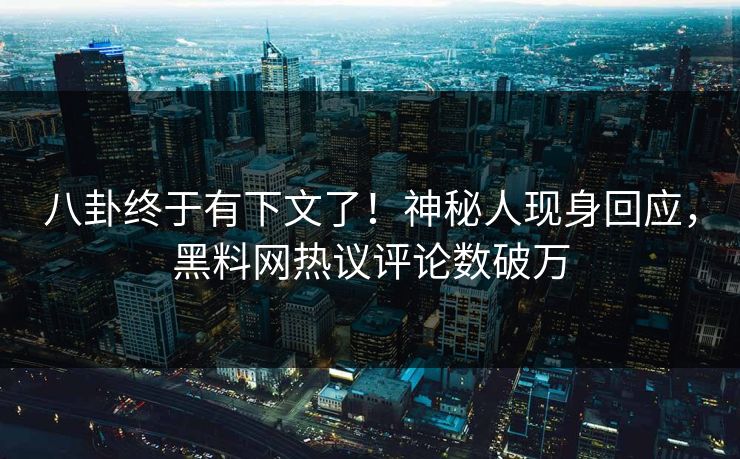 八卦终于有下文了！神秘人现身回应，黑料网热议评论数破万