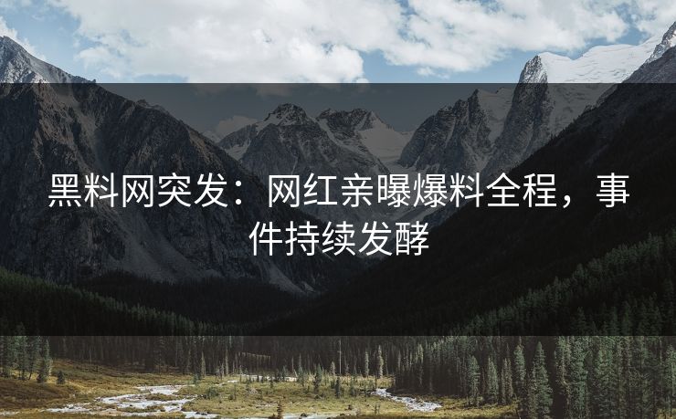 黑料网突发：网红亲曝爆料全程，事件持续发酵