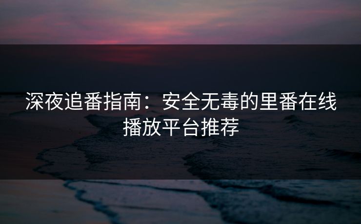 深夜追番指南：安全无毒的里番在线播放平台推荐