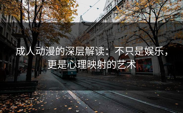成人动漫的深层解读：不只是娱乐，更是心理映射的艺术