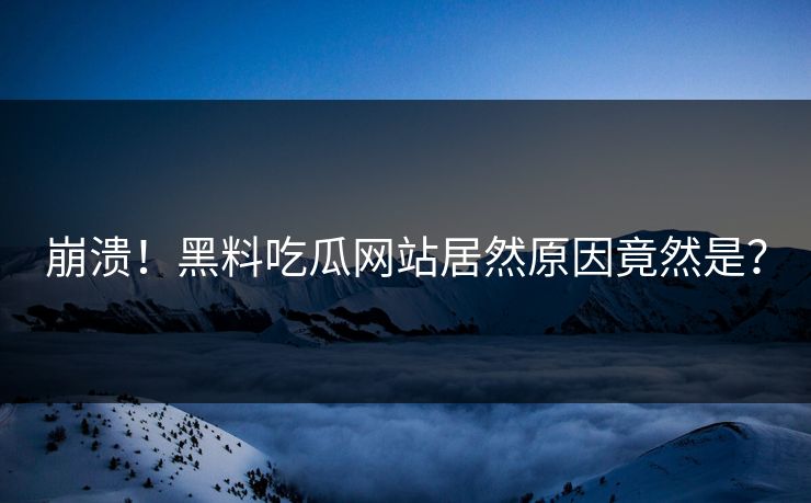 崩溃！黑料吃瓜网站居然原因竟然是？