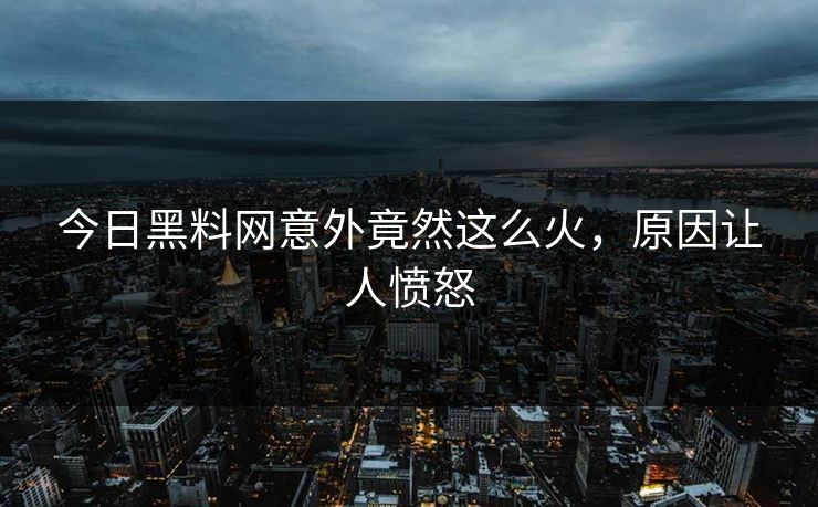 今日黑料网意外竟然这么火，原因让人愤怒