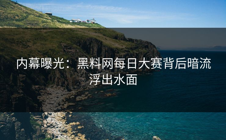 内幕曝光：黑料网每日大赛背后暗流浮出水面