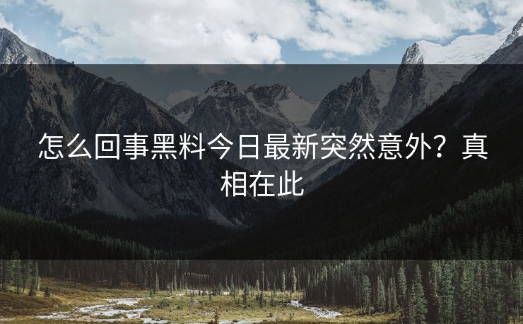 怎么回事黑料今日最新突然意外?真相在此