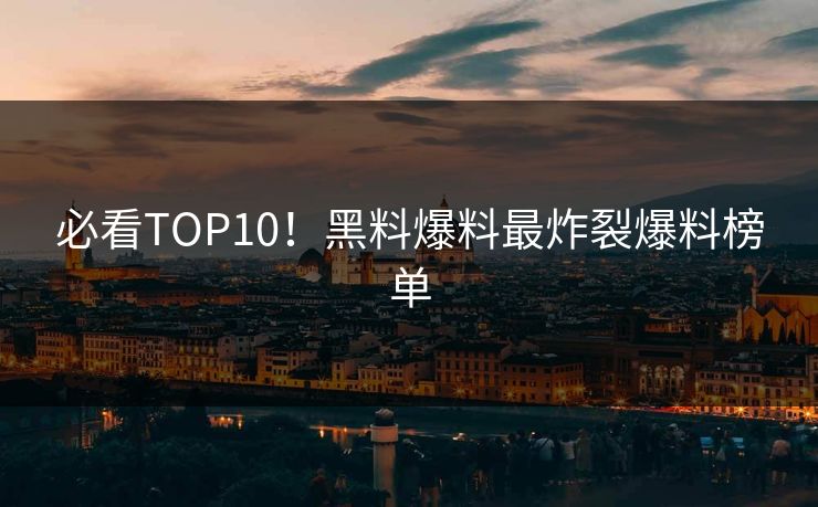 必看TOP10！黑料爆料最炸裂爆料榜单