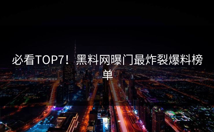 必看TOP7！黑料网曝门最炸裂爆料榜单