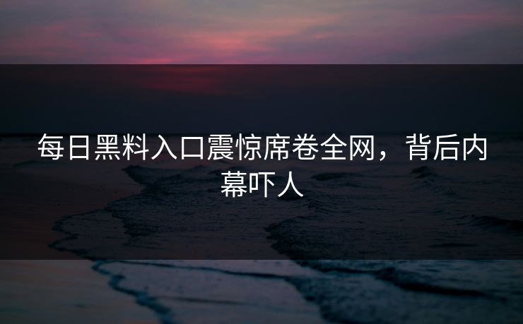 每日黑料入口震惊席卷全网，背后内幕吓人