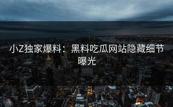 小Z独家爆料：黑料吃瓜网站隐藏细节曝光