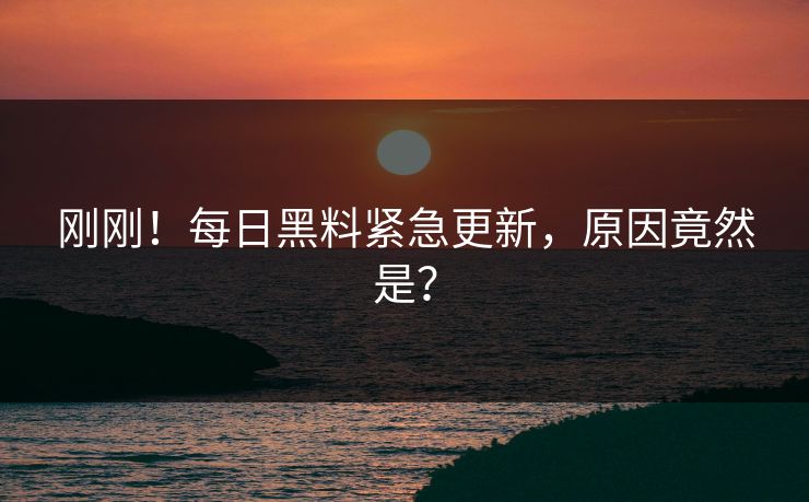 刚刚！每日黑料紧急更新，原因竟然是？
