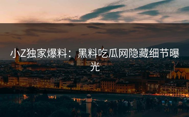 小Z独家爆料：黑料吃瓜网隐藏细节曝光