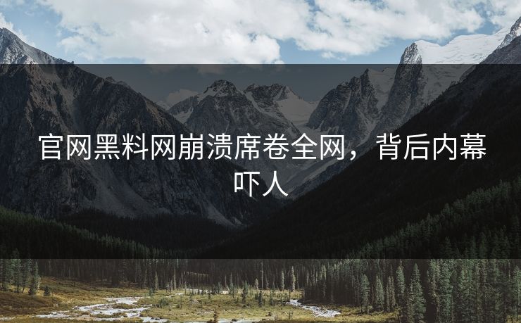 官网黑料网崩溃席卷全网，背后内幕吓人