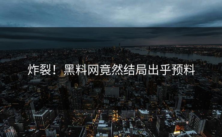 炸裂！黑料网竟然结局出乎预料