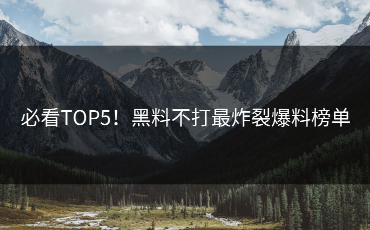 必看TOP5！黑料不打最炸裂爆料榜单