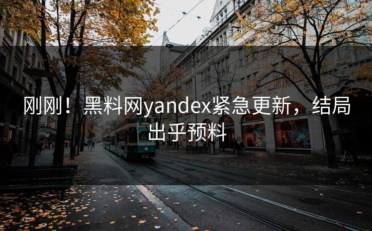 刚刚!黑料网yandex紧急更新,结局出乎预料