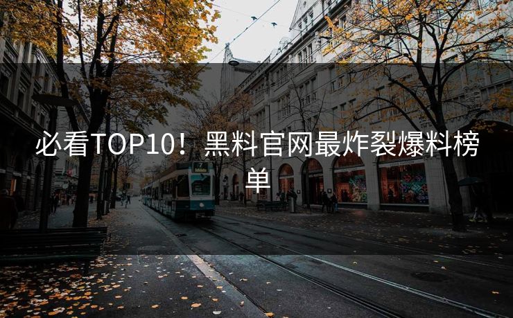必看TOP10!黑料官网最炸裂爆料榜单
