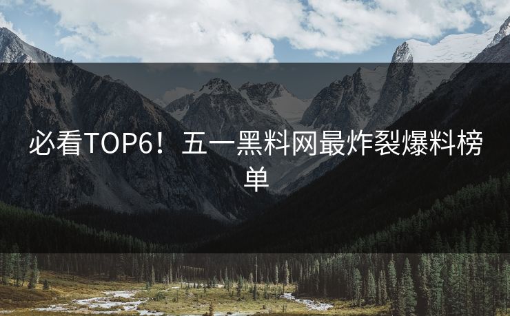 必看TOP6!五一黑料网最炸裂爆料榜单