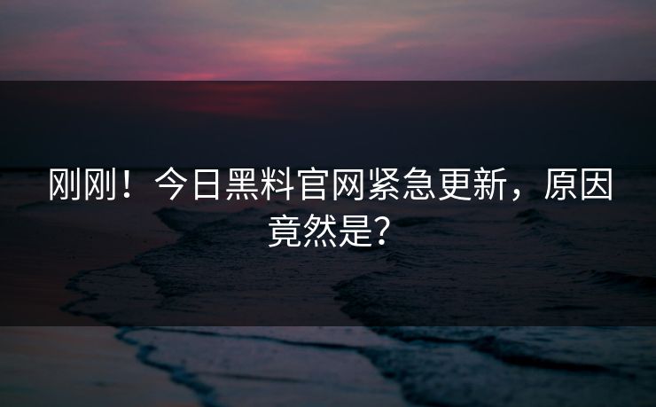 刚刚！今日黑料官网紧急更新，原因竟然是？