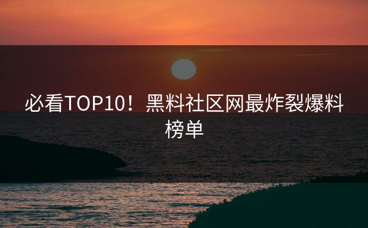 必看TOP10！黑料社区网最炸裂爆料榜单