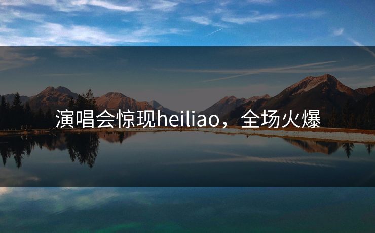 演唱会惊现heiliao，全场火爆