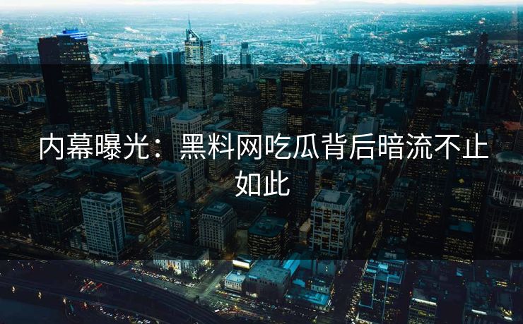 内幕曝光：黑料网吃瓜背后暗流不止如此
