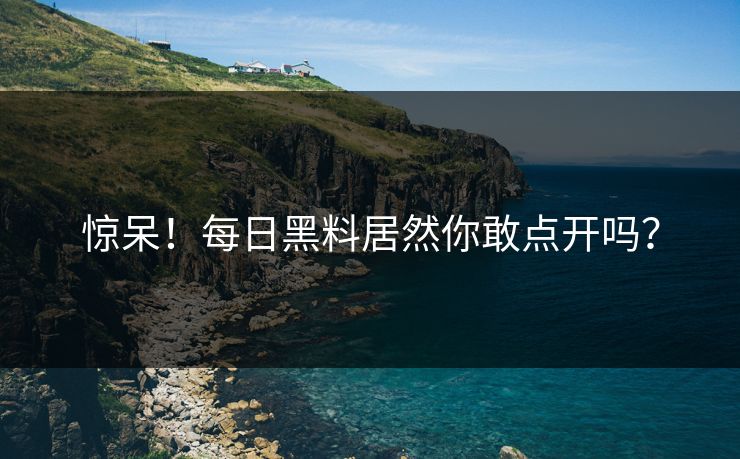 惊呆！每日黑料居然你敢点开吗？