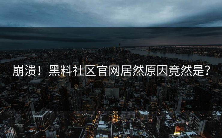 崩溃！黑料社区官网居然原因竟然是？