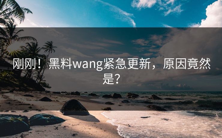 刚刚！黑料wang紧急更新，原因竟然是？
