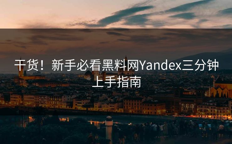 干货！新手必看黑料网Yandex三分钟上手指南