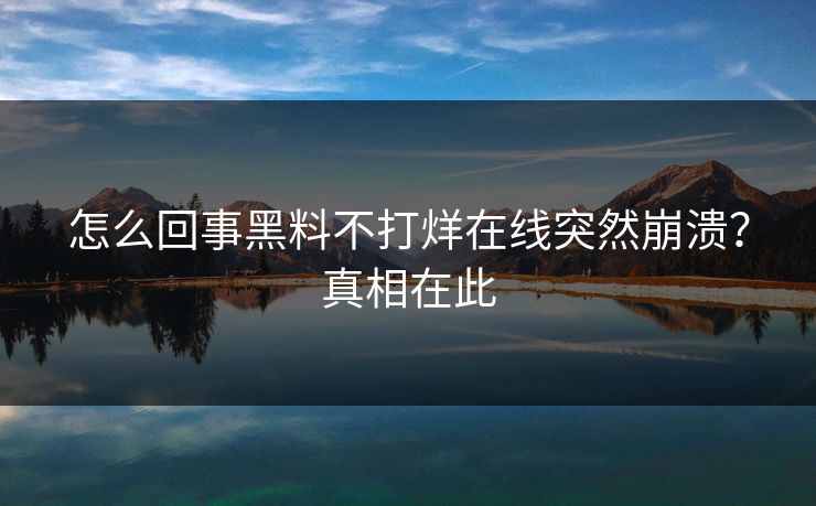 怎么回事黑料不打烊在线突然崩溃？真相在此