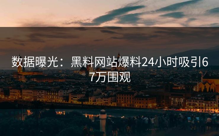 数据曝光：黑料网站爆料24小时吸引67万围观
