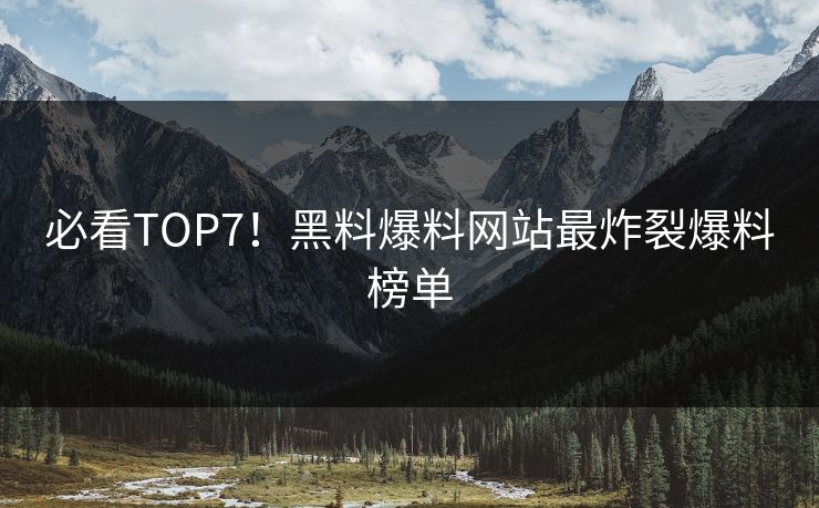 必看TOP7！黑料爆料网站最炸裂爆料榜单